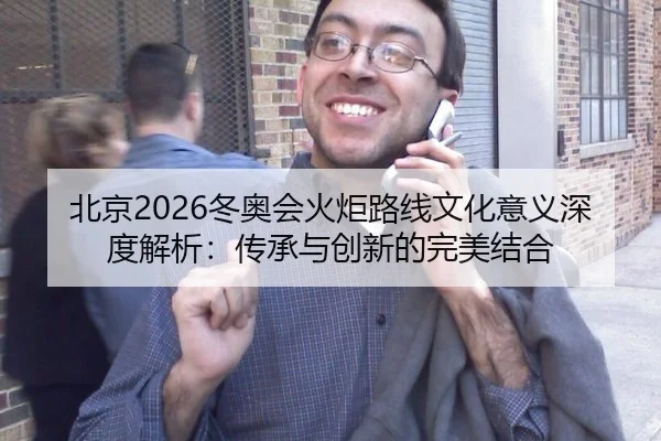 北京2026冬奥会火炬路线文化意义深度解析：传承与创新的完美结合