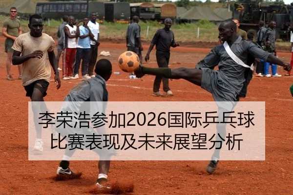 李荣浩参加2026国际乒乓球比赛表现及未来展望分析