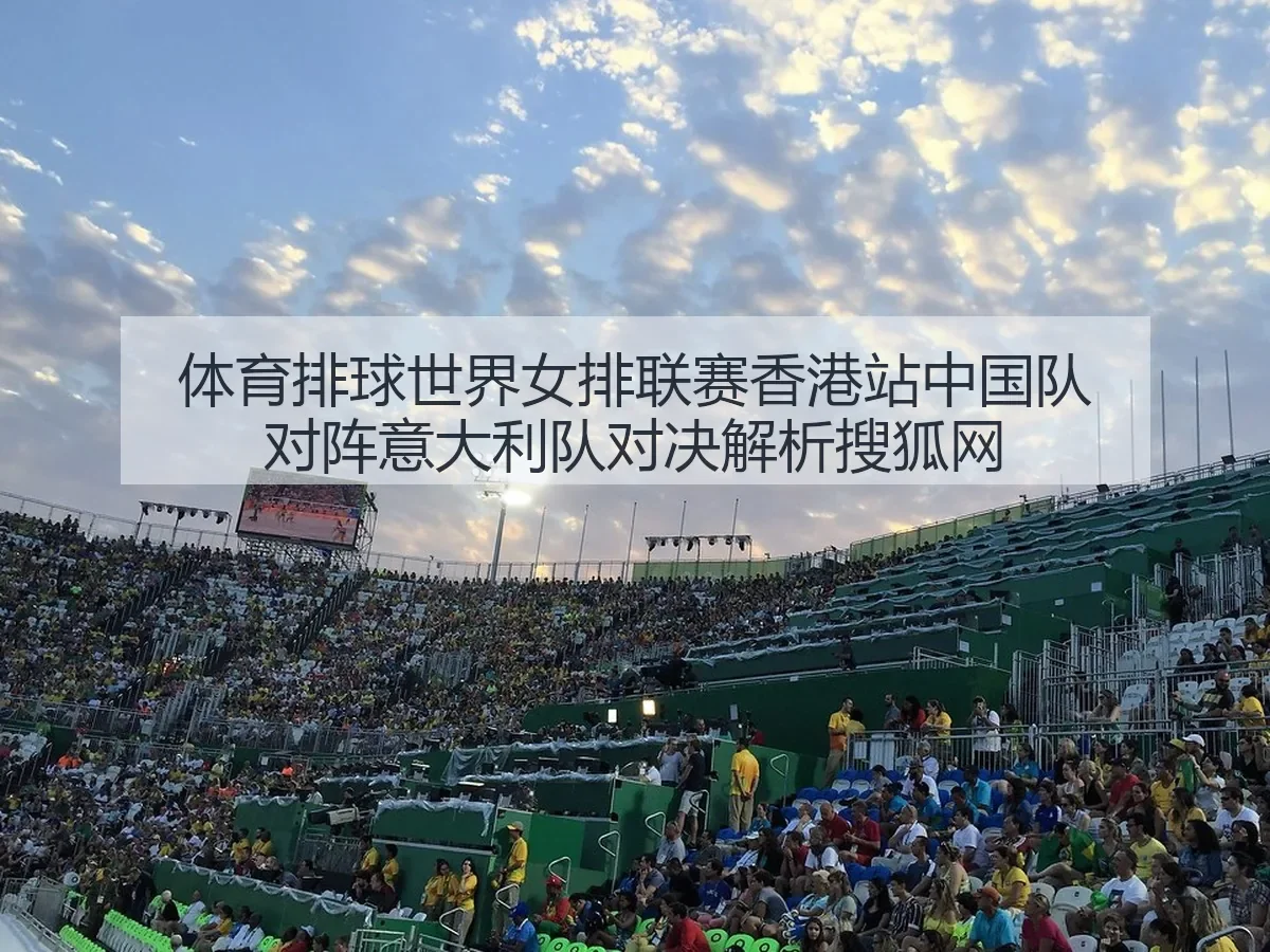 体育排球世界女排联赛香港站中国队对阵意大利队对决解析